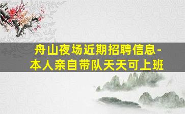 舟山夜场近期招聘信息-本人亲自带队天天可上班